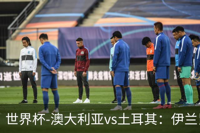 世界杯-澳大利亚vs土耳其：伊兰昆达先发 居莱尔、恰尔汗奥卢出战