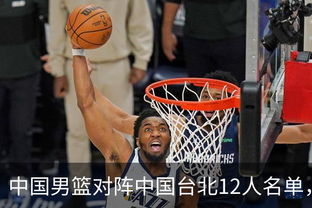 中国男篮对阵中国台北12人名单，还是老面孔，郭士强说话算数不？