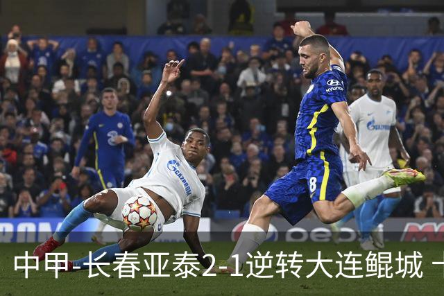 中甲-长春亚泰2-1逆转大连鲲城 卡米洛3分钟2助 谭龙爆射建功