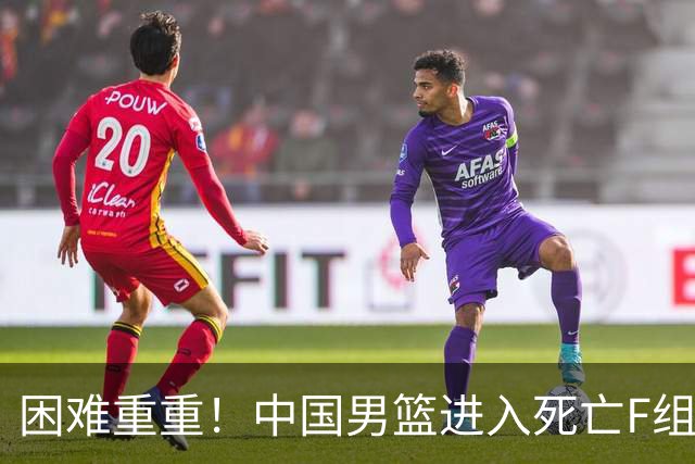 困难重重！中国男篮进入死亡F组，3大归化强敌拦路，也无战绩优势