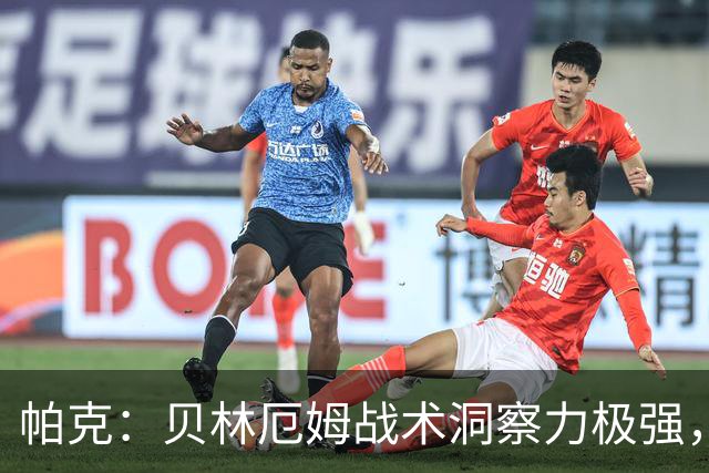 帕克：贝林厄姆战术洞察力极强，清楚该如何补位、覆盖防守空当