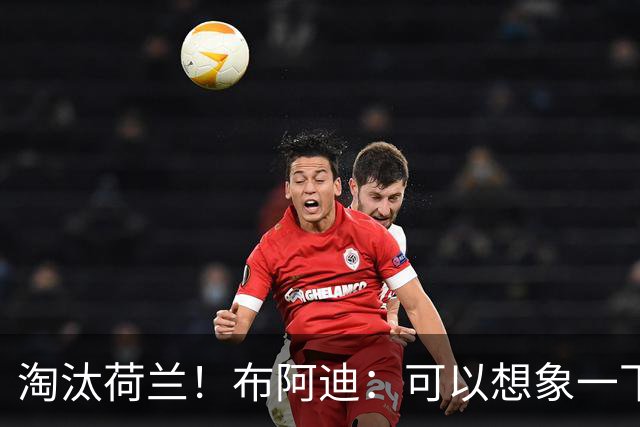 淘汰荷兰！布阿迪：可以想象一下决赛；丢球让我们懵了几分钟