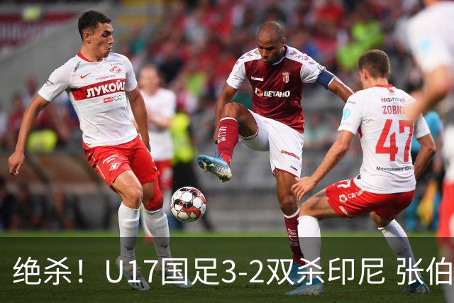 绝杀！U17国足3-2双杀印尼 张伯霖造乌龙何思凡传射赵松源破门