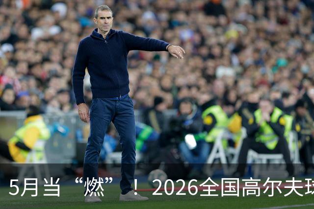 5月当“燃” ！2026全国高尔夫球锦标赛即将在渝开赛