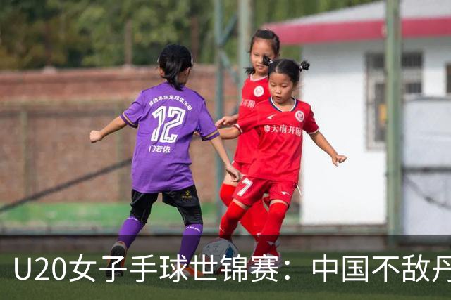 U20女子手球世锦赛：中国不敌丹麦 小组第二晋级16强